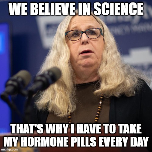 Rachel Levine |  WE BELIEVE IN SCIENCE; THAT'S WHY I HAVE TO TAKE MY HORMONE PILLS EVERY DAY | image tagged in rachel levine | made w/ Imgflip meme maker