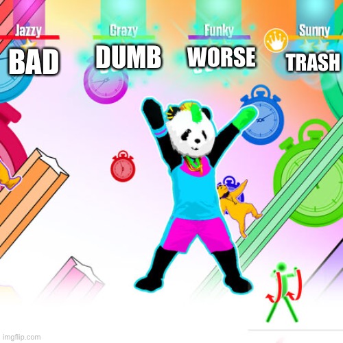Just daance | WORSE; DUMB; TRASH; BAD | image tagged in just dance | made w/ Imgflip meme maker