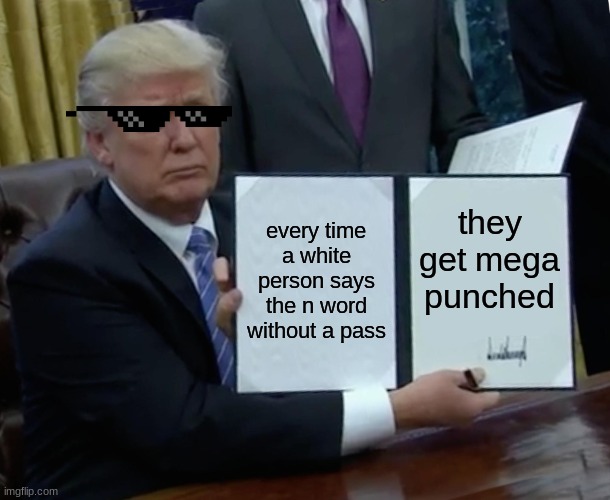 Trump Bill Signing | every time a white person says the n word without a pass; they get mega punched | image tagged in memes,trump bill signing | made w/ Imgflip meme maker