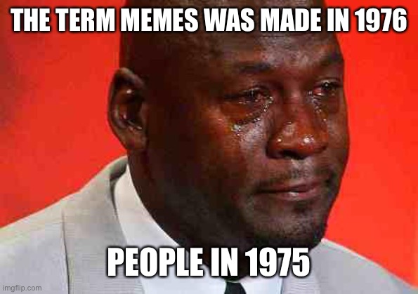 crying michael jordan | THE TERM MEMES WAS MADE IN 1976; PEOPLE IN 1975 | image tagged in crying michael jordan | made w/ Imgflip meme maker