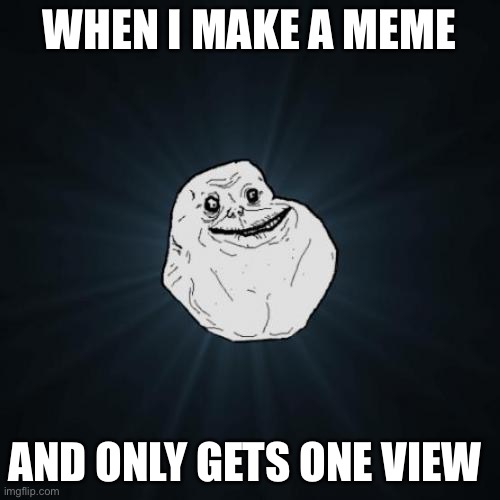 ;-; | WHEN I MAKE A MEME; AND ONLY GETS ONE VIEW | image tagged in memes,forever alone | made w/ Imgflip meme maker