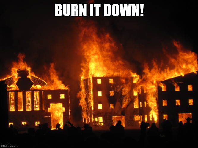 burning it down | BURN IT DOWN! | image tagged in burning it down | made w/ Imgflip meme maker