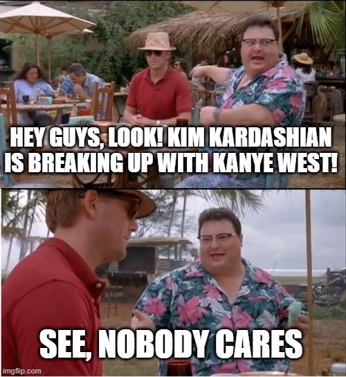 I really don't focus on the life and public image of celebrities | HEY GUYS, LOOK! KIM KARDASHIAN IS BREAKING UP WITH KANYE WEST! SEE, NOBODY CARES | image tagged in memes,see nobody cares | made w/ Imgflip meme maker