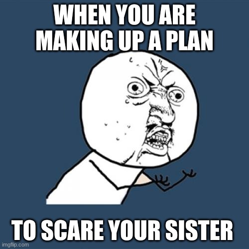 Y U No | WHEN YOU ARE MAKING UP A PLAN; TO SCARE YOUR SISTER | image tagged in memes,y u no | made w/ Imgflip meme maker