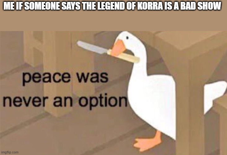 Untitled Goose Peace Was Never an Option | ME IF SOMEONE SAYS THE LEGEND OF KORRA IS A BAD SHOW | image tagged in untitled goose peace was never an option | made w/ Imgflip meme maker