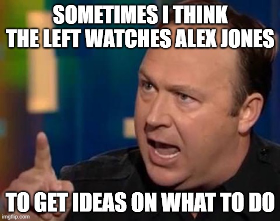 Why the left watches Alex Jones | SOMETIMES I THINK THE LEFT WATCHES ALEX JONES; TO GET IDEAS ON WHAT TO DO | image tagged in alex jones | made w/ Imgflip meme maker