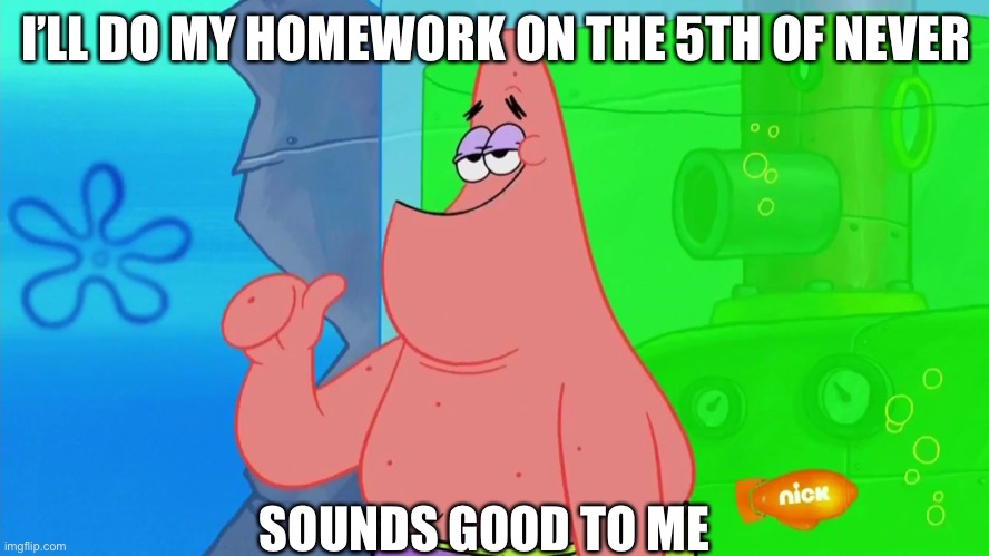 Sounds good | I’LL DO MY HOMEWORK ON THE 5TH OF NEVER; SOUNDS GOOD TO ME | image tagged in patrick sounds good to me | made w/ Imgflip meme maker