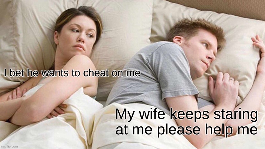 I Bet He's Thinking About Other Women | I bet he wants to cheat on me; My wife keeps staring at me please help me | image tagged in memes,i bet he's thinking about other women | made w/ Imgflip meme maker