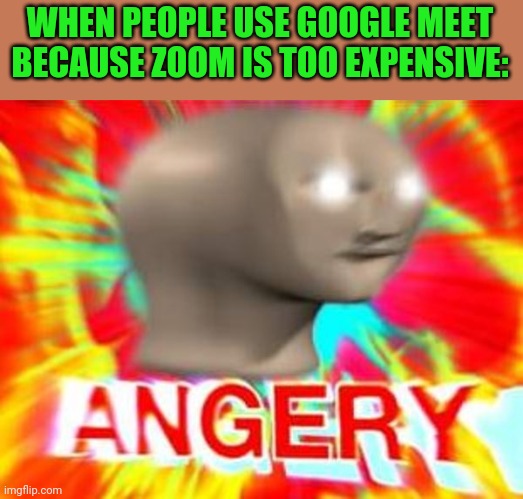 Lol | WHEN PEOPLE USE GOOGLE MEET BECAUSE ZOOM IS TOO EXPENSIVE: | image tagged in surreal angery,memes,funny,zoom,google meet | made w/ Imgflip meme maker