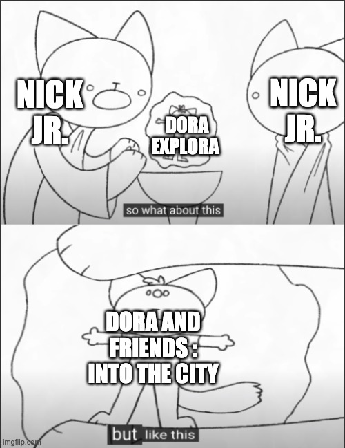 but like this | NICK JR. NICK JR. DORA EXPLORA; DORA AND FRIENDS : INTO THE CITY | image tagged in but like this | made w/ Imgflip meme maker