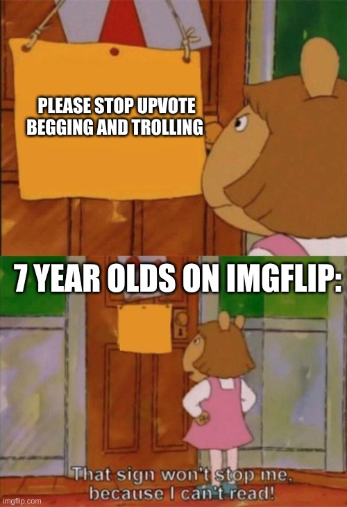 Stop the beggars | PLEASE STOP UPVOTE BEGGING AND TROLLING; 7 YEAR OLDS ON IMGFLIP: | image tagged in dw sign won't stop me because i can't read | made w/ Imgflip meme maker