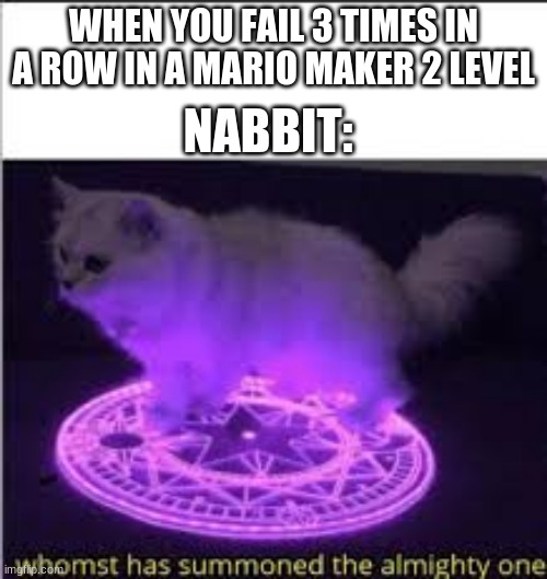 Whomst has Summoned the almighty one | WHEN YOU FAIL 3 TIMES IN A ROW IN A MARIO MAKER 2 LEVEL; NABBIT: | image tagged in whomst has summoned the almighty one | made w/ Imgflip meme maker