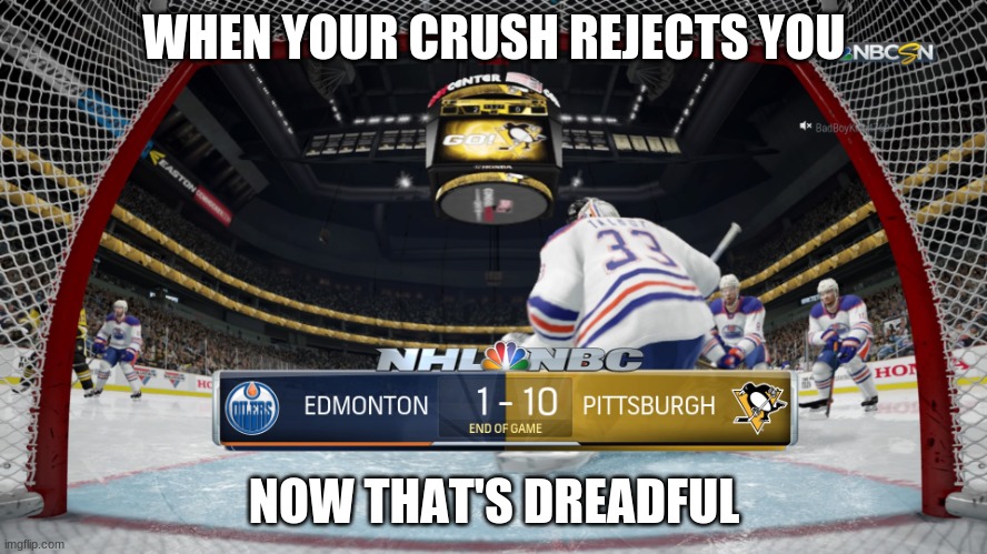 Nhl 17 humiliation | WHEN YOUR CRUSH REJECTS YOU; NOW THAT'S DREADFUL | image tagged in nhl 17 humiliation | made w/ Imgflip meme maker