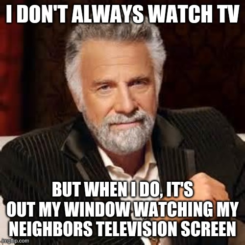 Dos Equis Guy Awesome | I DON'T ALWAYS WATCH TV; BUT WHEN I DO, IT'S OUT MY WINDOW WATCHING MY NEIGHBORS TELEVISION SCREEN | image tagged in dos equis guy awesome | made w/ Imgflip meme maker