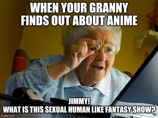 Grandma Finds The Internet | WHEN YOUR GRANNY FINDS OUT ABOUT ANIME; JIMMY!
WHAT IS THIS SEXUAL HUMAN LIKE FANTASY SHOW? | image tagged in memes,grandma finds the internet | made w/ Imgflip meme maker