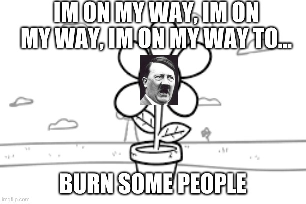 IM ON MY WAY, IM ON MY WAY, IM ON MY WAY TO... BURN SOME PEOPLE | image tagged in asdfmovie,adolf hitler | made w/ Imgflip meme maker