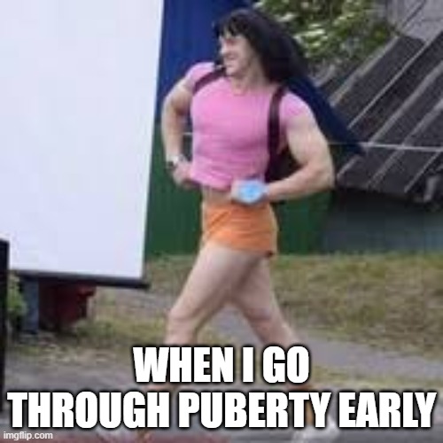 idk | WHEN I GO THROUGH PUBERTY EARLY | image tagged in dora the explorer,puberty | made w/ Imgflip meme maker