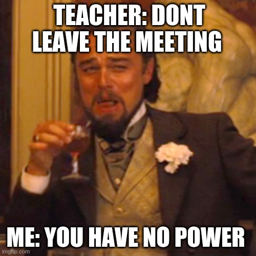 Laughing Leo | TEACHER: DONT LEAVE THE MEETING; ME: YOU HAVE NO POWER | image tagged in memes,laughing leo | made w/ Imgflip meme maker