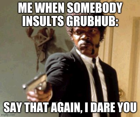 Grunhub is Amazing | ME WHEN SOMEBODY INSULTS GRUBHUB:; SAY THAT AGAIN, I DARE YOU | image tagged in memes,say that again i dare you,grubhub | made w/ Imgflip meme maker