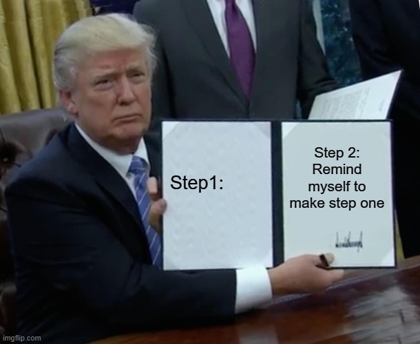 Trump Bill Signing | Step1:; Step 2: Remind myself to make step one | image tagged in memes,trump bill signing | made w/ Imgflip meme maker