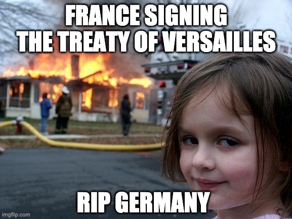History Memes | FRANCE SIGNING THE TREATY OF VERSAILLES; RIP GERMANY | image tagged in memes,disaster girl | made w/ Imgflip meme maker