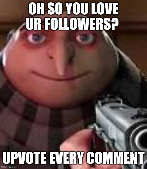 DO IT!!! | OH SO YOU LOVE UR FOLLOWERS? UPVOTE EVERY COMMENT | image tagged in gru with gun | made w/ Imgflip meme maker