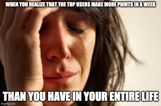 :( | WHEN YOU REALIZE THAT THE TOP USERS MAKE MORE POINTS IN A WEEK; THAN YOU HAVE IN YOUR ENTIRE LIFE | image tagged in memes,first world problems,sad | made w/ Imgflip meme maker