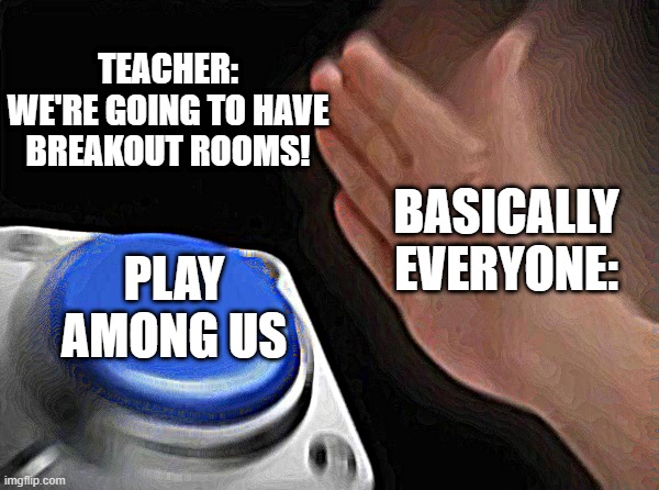 Breakout Room | TEACHER: WE'RE GOING TO HAVE BREAKOUT ROOMS! BASICALLY EVERYONE:; PLAY AMONG US | image tagged in memes,blank nut button,zoom,among us | made w/ Imgflip meme maker