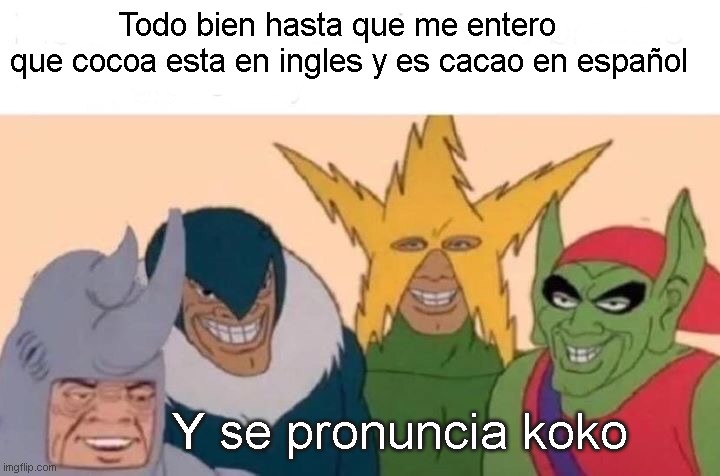 Me And The Boys Meme | Todo bien hasta que me entero que cocoa esta en ingles y es cacao en español; Y se pronuncia koko | image tagged in memes,me and the boys | made w/ Imgflip meme maker