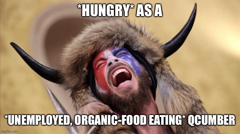 qanon shaman | *HUNGRY* AS A *UNEMPLOYED, ORGANIC-FOOD EATING* QCUMBER | image tagged in qanon shaman | made w/ Imgflip meme maker