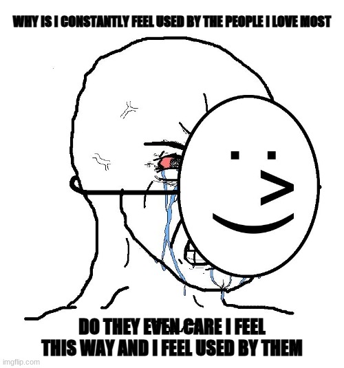 Why does this always happen to me | WHY IS I CONSTANTLY FEEL USED BY THE PEOPLE I LOVE MOST; DO THEY EVEN CARE I FEEL THIS WAY AND I FEEL USED BY THEM | image tagged in pretending to be happy hiding crying behind a mask | made w/ Imgflip meme maker