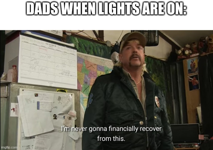 I'm never going to financially recover from this | DADS WHEN LIGHTS ARE ON: | image tagged in i'm never going to financially recover from this | made w/ Imgflip meme maker