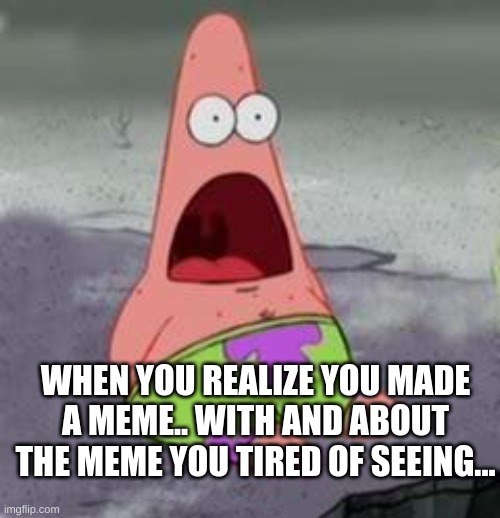 Suprised Patrick | WHEN YOU REALIZE YOU MADE A MEME.. WITH AND ABOUT THE MEME YOU TIRED OF SEEING... | image tagged in suprised patrick | made w/ Imgflip meme maker