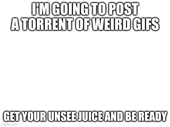 all of them will be nsfw | I'M GOING TO POST A TORRENT OF WEIRD GIFS; GET YOUR UNSEE JUICE AND BE READY | image tagged in blank white template | made w/ Imgflip meme maker