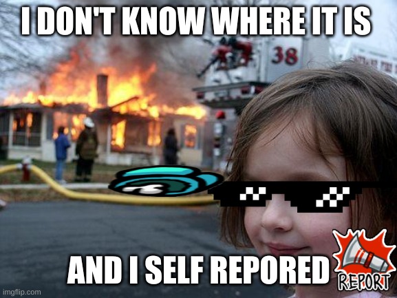 Disaster Girl Meme | I DON'T KNOW WHERE IT IS; AND I SELF REPORED | image tagged in memes,disaster girl | made w/ Imgflip meme maker