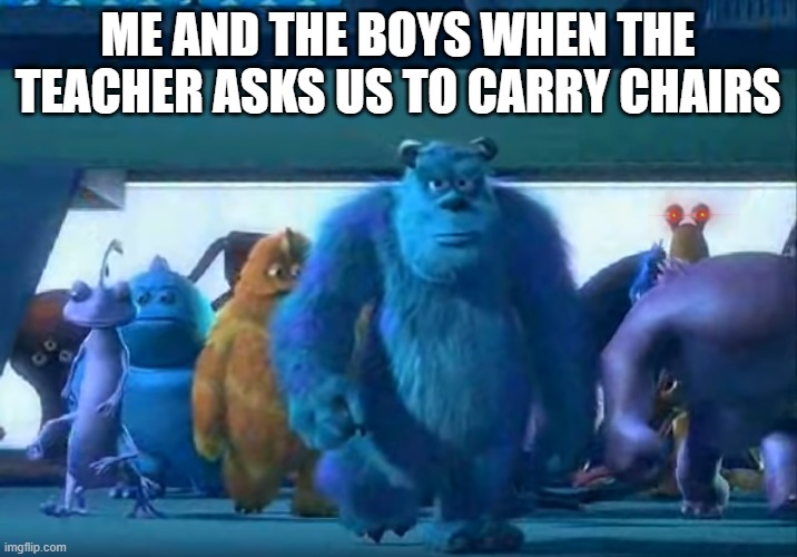 Me and the boys | ME AND THE BOYS WHEN THE TEACHER ASKS US TO CARRY CHAIRS | image tagged in me and the boys | made w/ Imgflip meme maker