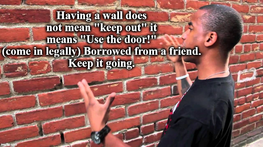 Talking to wall | Having a wall does not mean "keep out" it means "Use the door!" (come in legally) Borrowed from a friend.
Keep it going. | image tagged in talking to wall | made w/ Imgflip meme maker