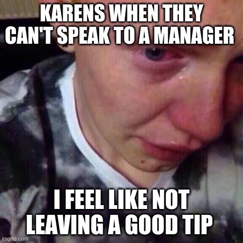 Feel like pure shit | KARENS WHEN THEY CAN'T SPEAK TO A MANAGER; I FEEL LIKE NOT LEAVING A GOOD TIP | image tagged in feel like pure shit | made w/ Imgflip meme maker