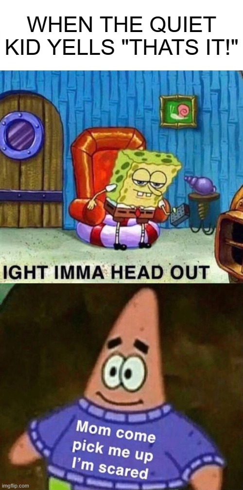 WHEN THE QUIET KID YELLS "THATS IT!" | image tagged in memes,spongebob ight imma head out,mom pick me up i'm scared | made w/ Imgflip meme maker