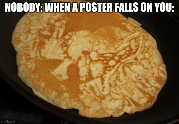 NOBODY: WHEN A POSTER FALLS ON YOU: | image tagged in funny memes,memes,custom template | made w/ Imgflip meme maker