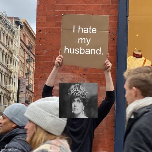 Queen Consort Marie of Romania doesn’t like her husband. | I hate my husband. | image tagged in memes,guy holding cardboard sign,romania,history,funny | made w/ Imgflip meme maker