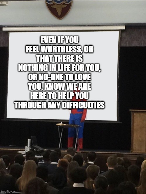 :) | EVEN IF YOU FEEL WORTHLESS, OR THAT THERE IS NOTHING IN LIFE FOR YOU, OR NO-ONE TO LOVE YOU, KNOW WE ARE HERE TO HELP YOU THROUGH ANY DIFFICULTIES | image tagged in wholesome | made w/ Imgflip meme maker