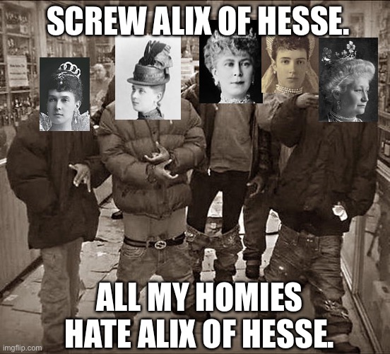 All these Europeans hate Alexandra Feodorovna. | SCREW ALIX OF HESSE. ALL MY HOMIES HATE ALIX OF HESSE. | image tagged in all my homies hate,memes,funny,germany,russia,england | made w/ Imgflip meme maker