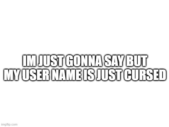when your user name is ________________ | IM JUST GONNA SAY BUT MY USER NAME IS JUST CURSED | image tagged in blank white template | made w/ Imgflip meme maker
