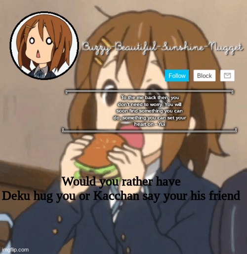Yui temp | Would you rather have
Deku hug you or Kacchan say your his friend | image tagged in yui temp | made w/ Imgflip meme maker