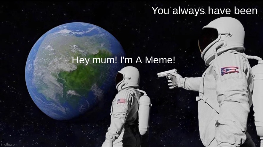 Always Has Been Meme | You always have been; Hey mum! I'm A Meme! | image tagged in memes,always has been | made w/ Imgflip meme maker