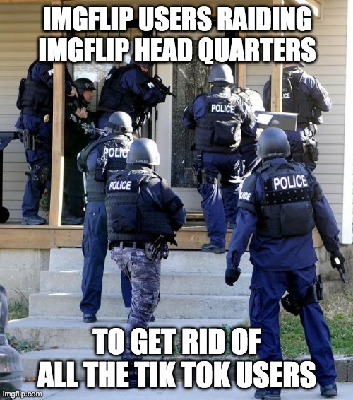 Imgflip crew... They just hate Tiktok | IMGFLIP USERS RAIDING IMGFLIP HEAD QUARTERS; TO GET RID OF ALL THE TIK TOK USERS | image tagged in police raid,meanwhile on imgflip,imgflip users,tiktok,memes | made w/ Imgflip meme maker