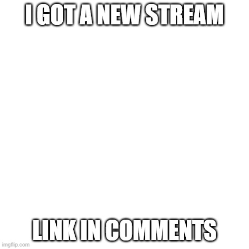 new stream | I GOT A NEW STREAM; LINK IN COMMENTS | image tagged in memes,blank transparent square | made w/ Imgflip meme maker