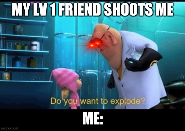 Do you want to explode | MY LV 1 FRIEND SHOOTS ME; ME: | image tagged in do you want to explode | made w/ Imgflip meme maker