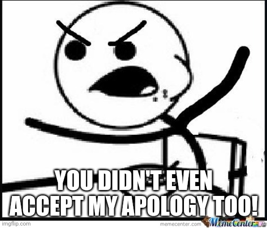 YOU DIDN'T EVEN ACCEPT MY APOLOGY TOO! | made w/ Imgflip meme maker
